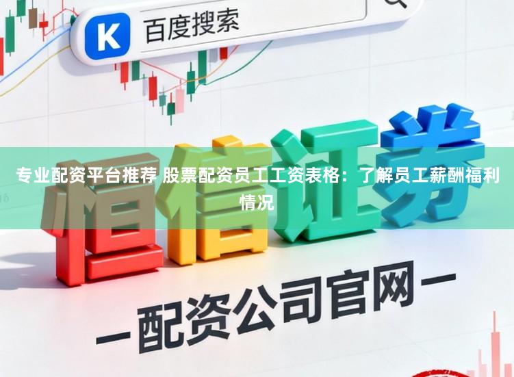 专业配资平台推荐 股票配资员工工资表格：了解员工薪酬福利情况