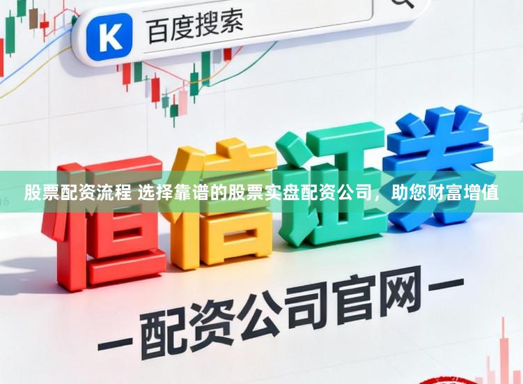 股票配资流程 选择靠谱的股票实盘配资公司，助您财富增值