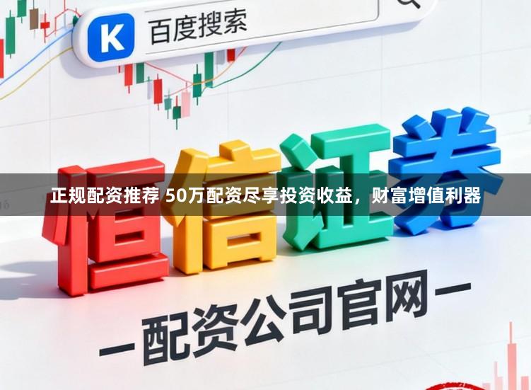 正规配资推荐 50万配资尽享投资收益，财富增值利器