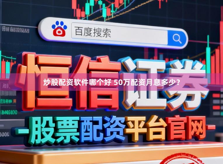 炒股配资软件哪个好 50万配资月息多少？