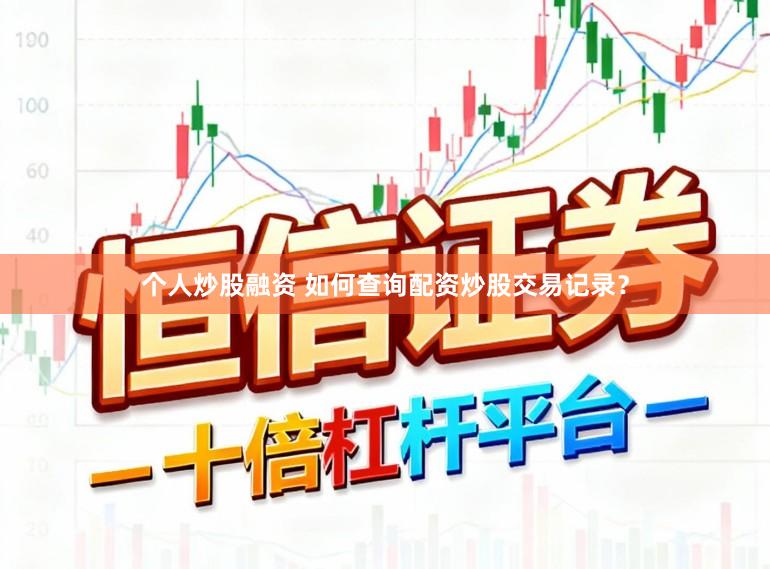 个人炒股融资 如何查询配资炒股交易记录？
