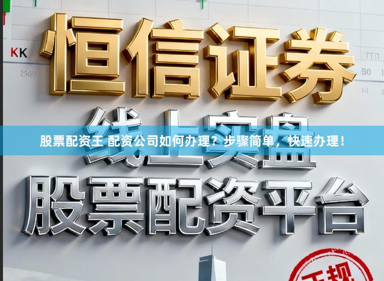 股票配资王 配资公司如何办理？步骤简单，快速办理！