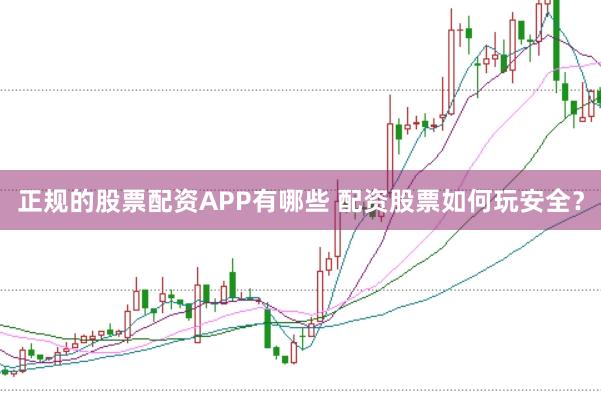 正规的股票配资APP有哪些 配资股票如何玩安全？