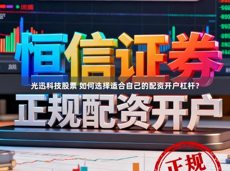 光迅科技股票 如何选择适合自己的配资开户杠杆？