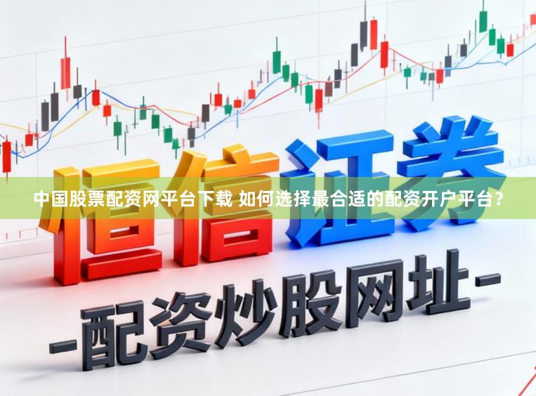 中国股票配资网平台下载 如何选择最合适的配资开户平台？