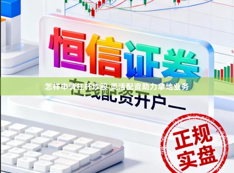 怎样申请杠杆炒股 灵活配资助力拿地业务