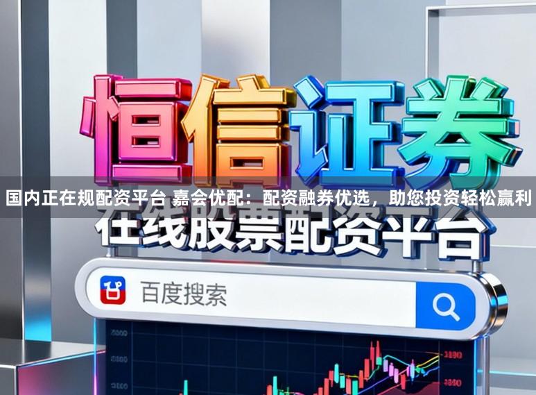 国内正在规配资平台 嘉会优配：配资融券优选，助您投资轻松赢利