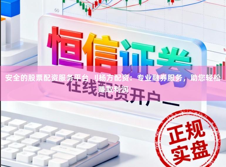 安全的股票配资服务平台 刂杨方配资：专业融券服务，助您轻松赚取利润