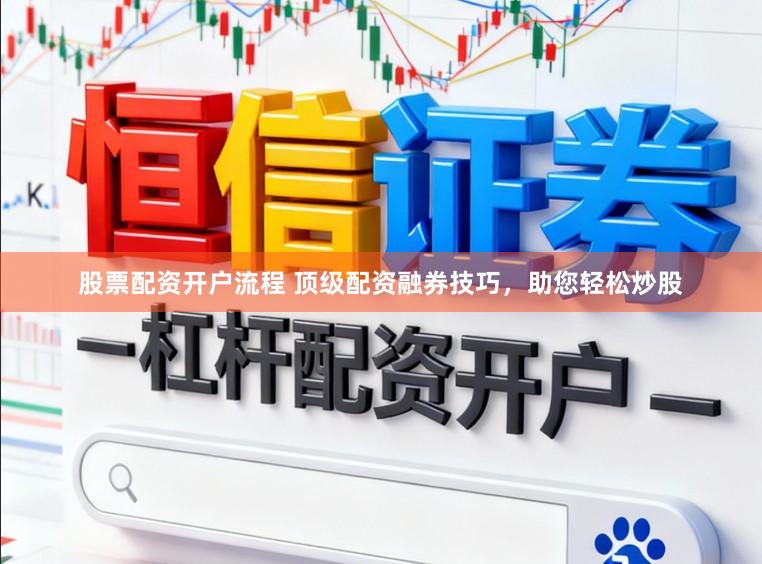 股票配资开户流程 顶级配资融券技巧，助您轻松炒股