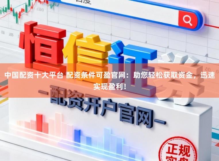 中国配资十大平台 配资条件可盈官网：助您轻松获取资金，迅速实现盈利！