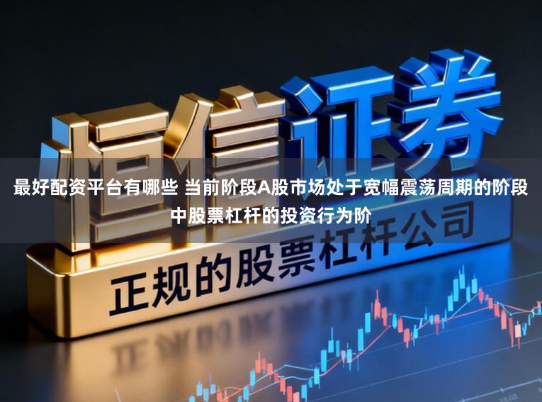 最好配资平台有哪些 当前阶段A股市场处于宽幅震荡周期的阶段中股票杠杆的投资行为阶