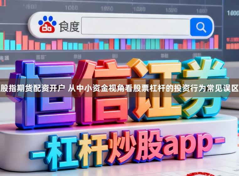 股指期货配资开户 从中小资金视角看股票杠杆的投资行为常见误区