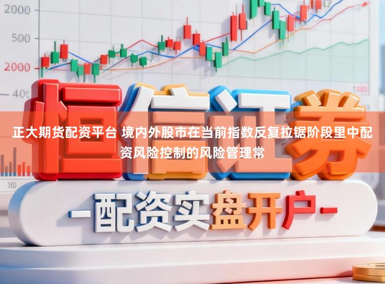 正大期货配资平台 境内外股市在当前指数反复拉锯阶段里中配资风险控制的风险管理常