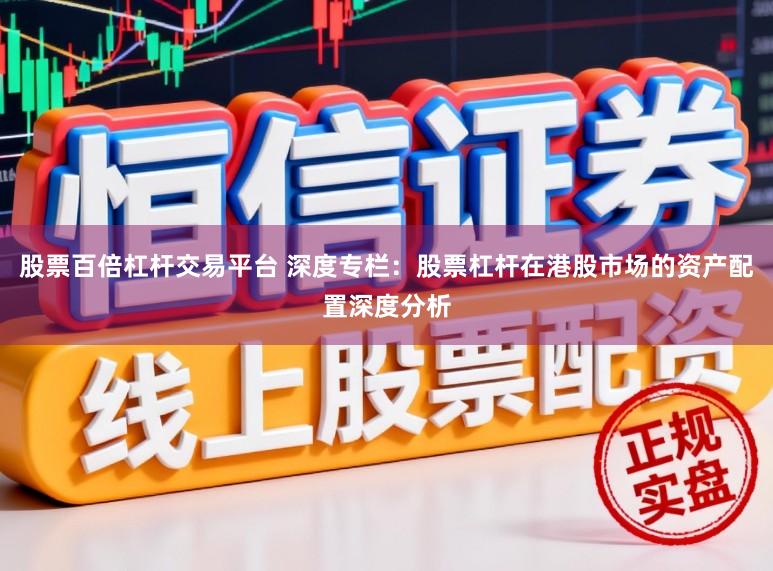 股票百倍杠杆交易平台 深度专栏：股票杠杆在港股市场的资产配置深度分析