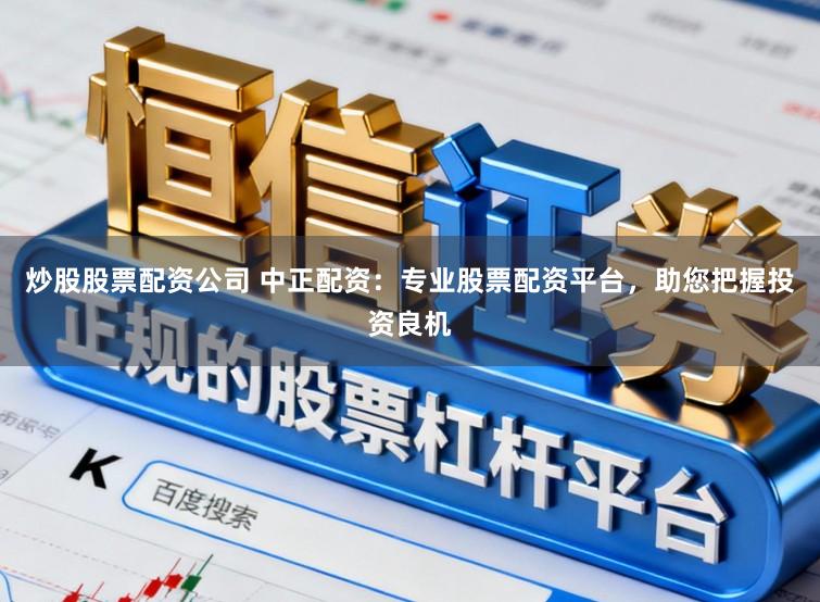 炒股股票配资公司 中正配资：专业股票配资平台，助您把握投资良机