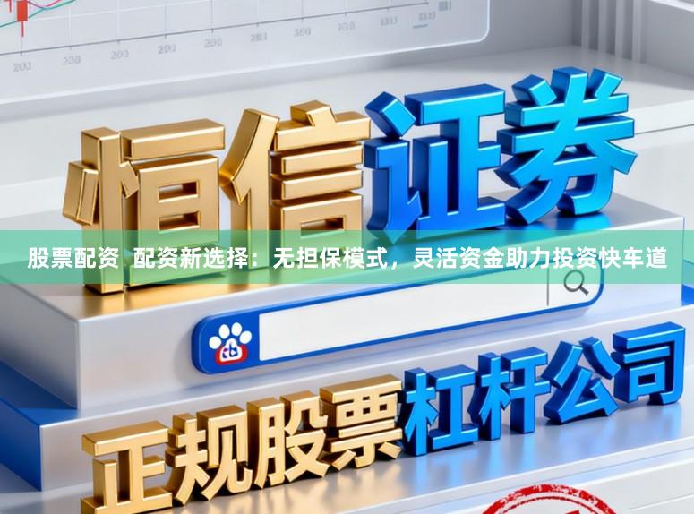 股票配资  配资新选择：无担保模式，灵活资金助力投资快车道
