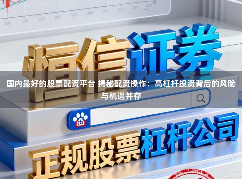 国内最好的股票配资平台 揭秘配资操作：高杠杆投资背后的风险与机遇并存