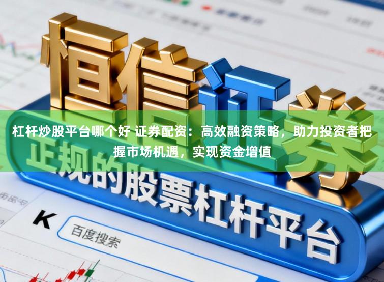 杠杆炒股平台哪个好 证券配资:高效融资策略,助力投资者把握市场机遇,实现资金增值