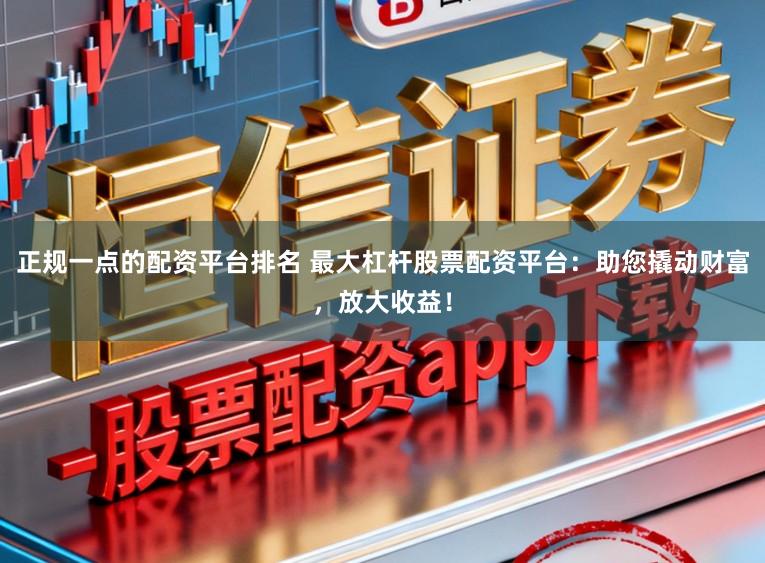 正规一点的配资平台排名 最大杠杆股票配资平台:助您撬动财富,放大收益!