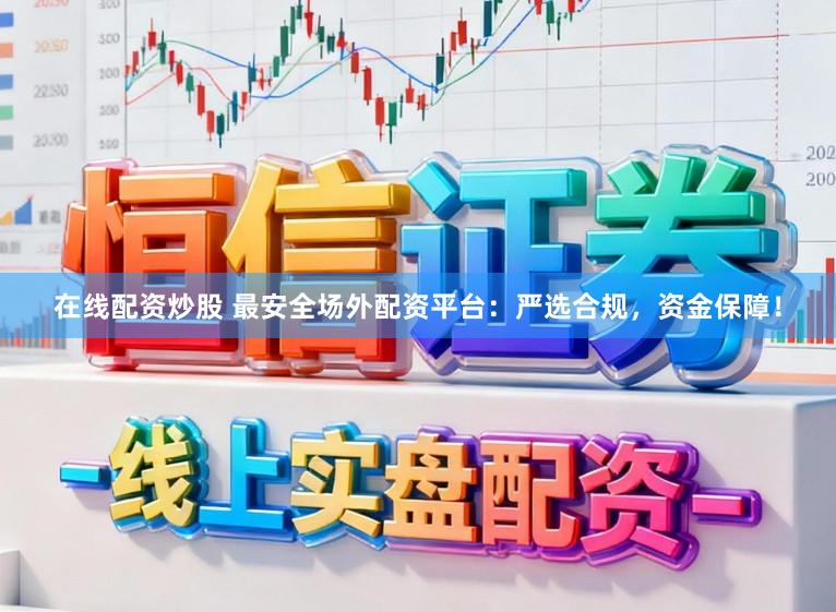 在线配资炒股 最安全场外配资平台：严选合规，资金保障！